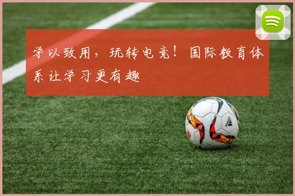 学以致用,玩转电竞!国际教育体系让学习更有趣