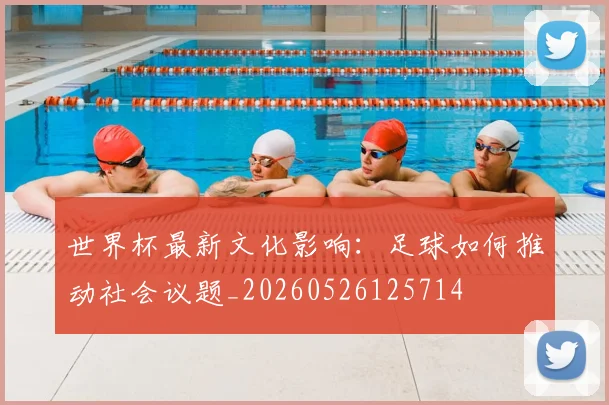 世界杯最新文化影响:足球如何推动社会议题_20260526125714