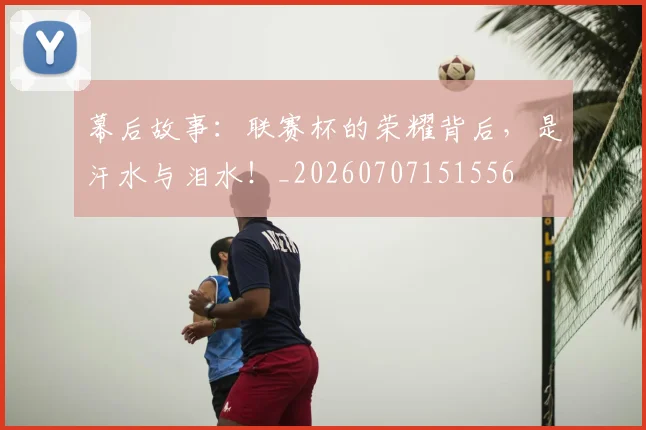 幕后故事：联赛杯的荣耀背后，是汗水与泪水！_20260707151556
