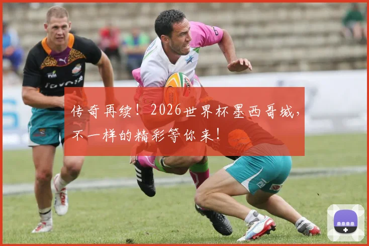 传奇再续！2026世界杯墨西哥城，不一样的精彩等你来！