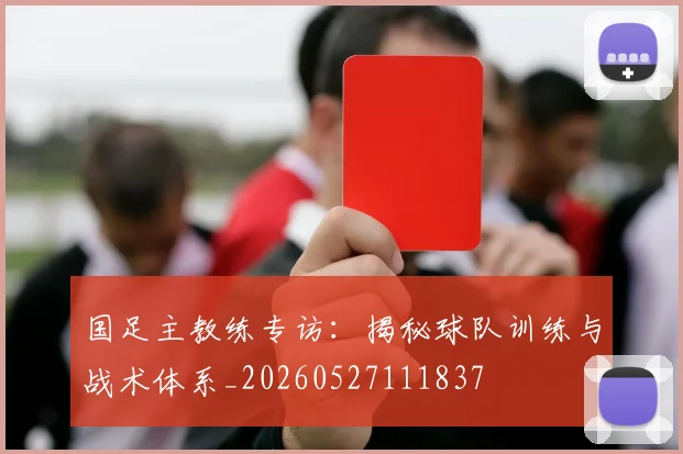 国足主教练专访:揭秘球队训练与战术体系_20260527111837