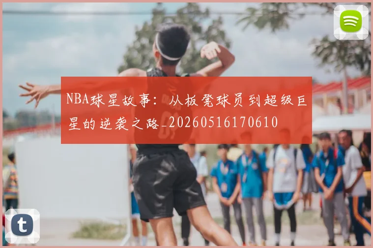 NBA球星故事：从板凳球员到超级巨星的逆袭之路_20260516170610