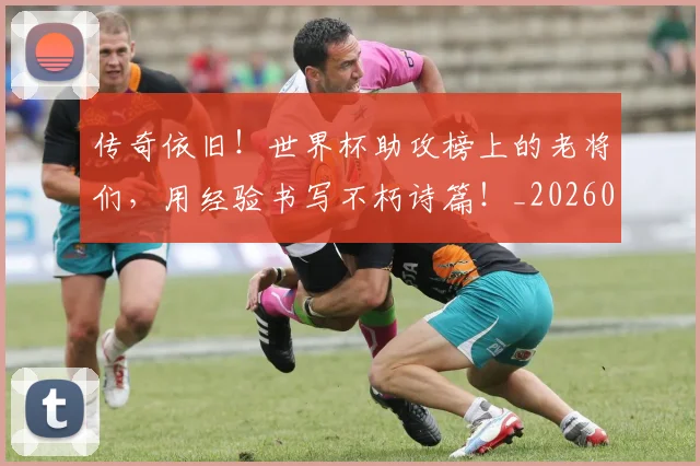 传奇依旧!世界杯助攻榜上的老将们,用经验书写不朽诗篇!_20260601173421