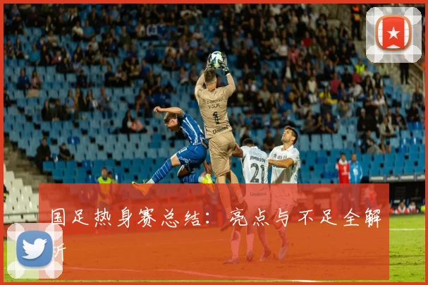国足热身赛总结:亮点与不足全解析