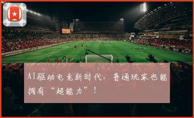 AI驱动电竞新时代,普通玩家也能拥有“超能力”!