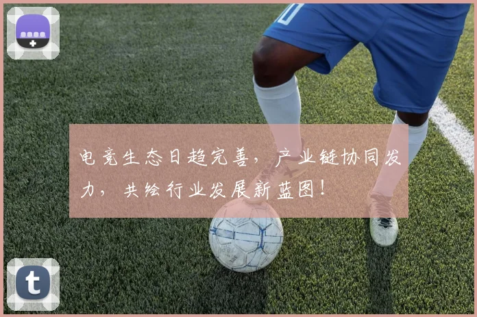 电竞生态日趋完善,产业链协同发力,共绘行业发展新蓝图!