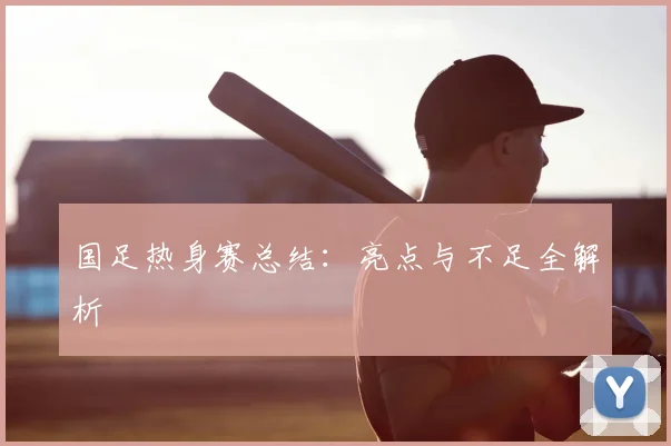 国足热身赛总结：亮点与不足全解析