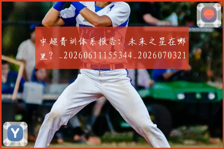 中超青训体系报告:未来之星在哪里?_20260611155344_20260703211935