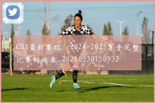 CBA最新赛程:2024-2025赛季完整比赛时间表_20260530150932