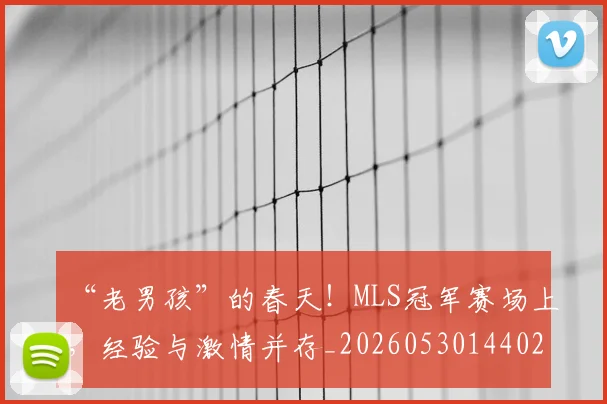 “老男孩”的春天!MLS冠军赛场上,经验与激情并存_20260530144028_20260702172940