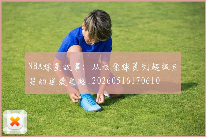 NBA球星故事:从板凳球员到超级巨星的逆袭之路_20260516170610