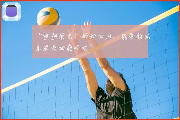 “重塑荣光!蒂姆回归,能带领老东家重回巅峰吗”