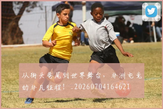 从街头巷尾到世界舞台,非洲电竞的非凡征程!_20260704164621