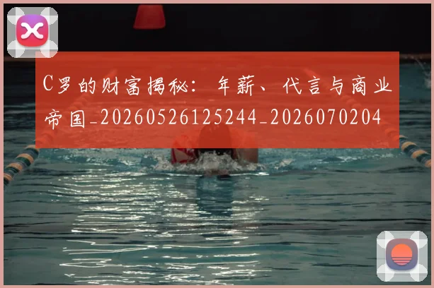 C罗的财富揭秘：年薪、代言与商业帝国_20260526125244_20260702042508