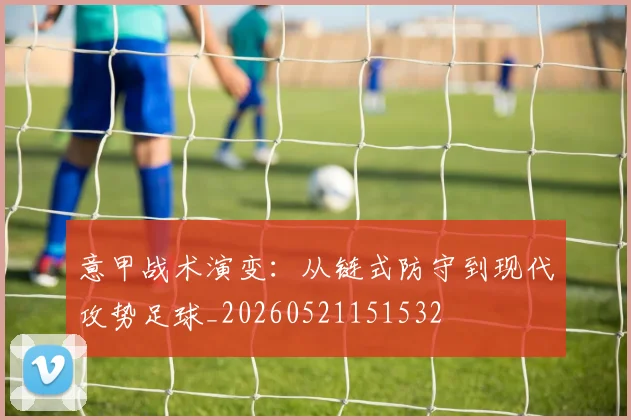 意甲战术演变:从链式防守到现代攻势足球_20260521151532
