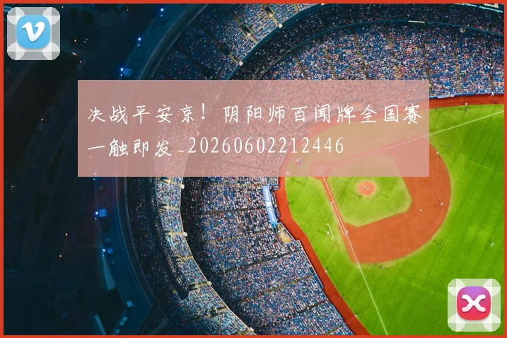 决战平安京!阴阳师百闻牌全国赛一触即发_20260602212446