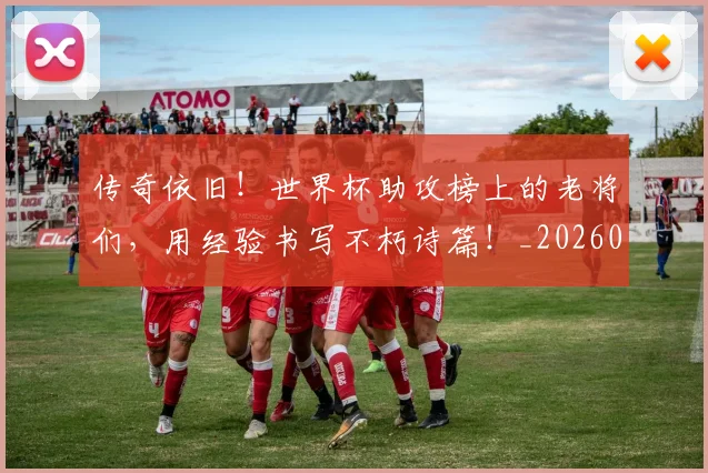 传奇依旧!世界杯助攻榜上的老将们,用经验书写不朽诗篇!_20260601173421