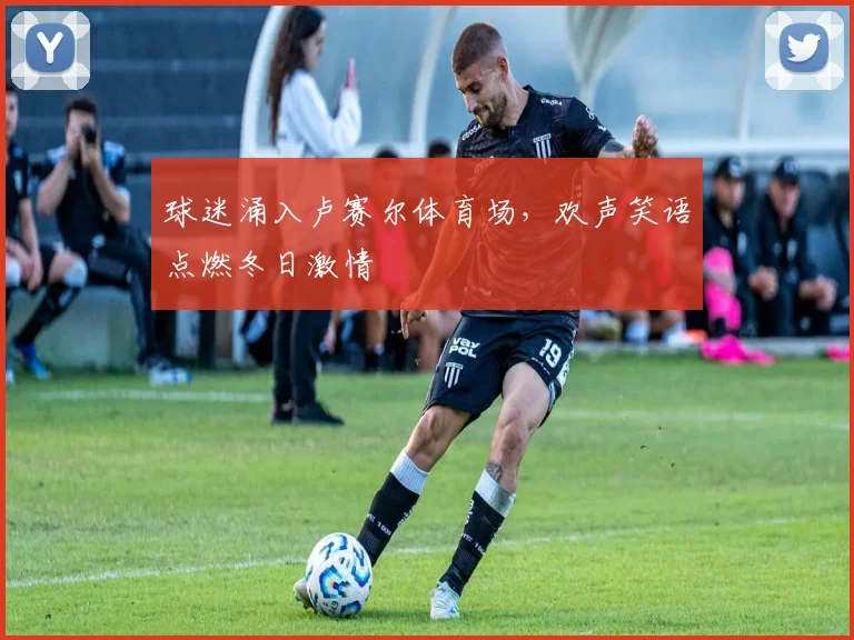球迷涌入卢赛尔体育场,欢声笑语点燃冬日激情
