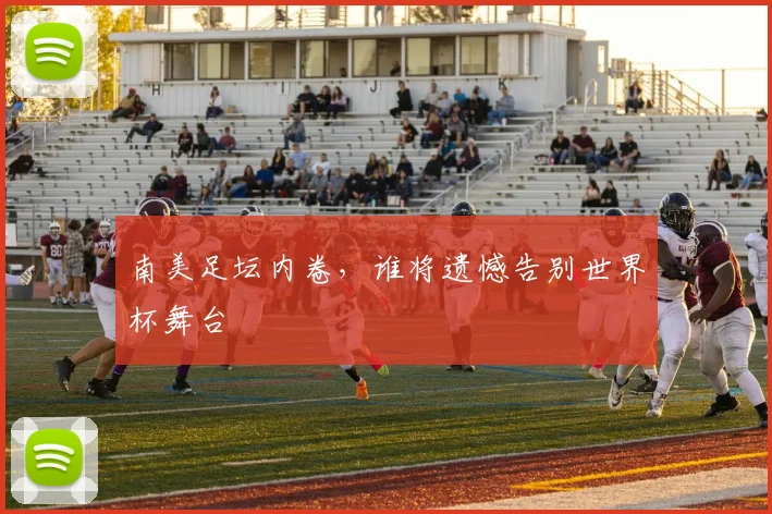 南美足坛内卷,谁将遗憾告别世界杯舞台