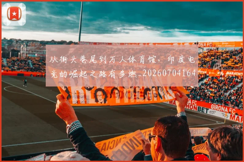 从街头巷尾到万人体育馆,印度电竞的崛起之路有多燃_20260704164620