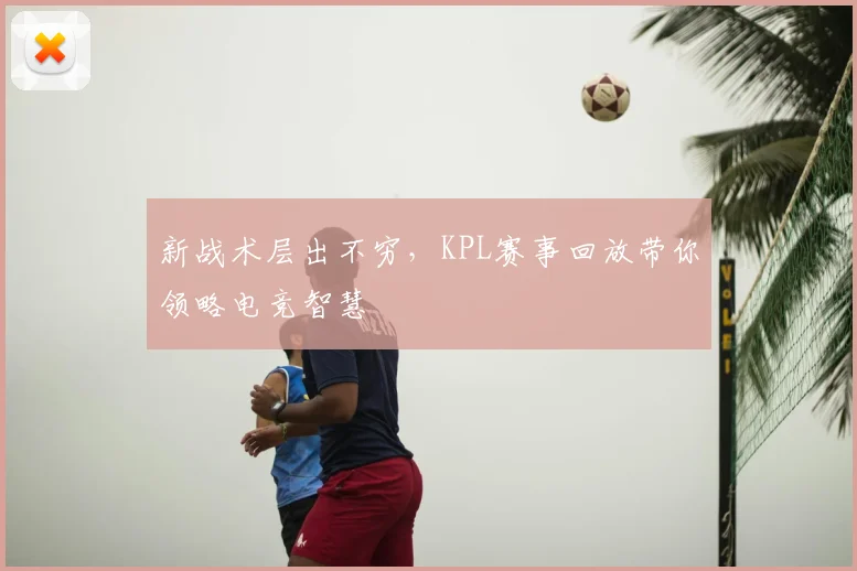 新战术层出不穷,KPL赛事回放带你领略电竞智慧