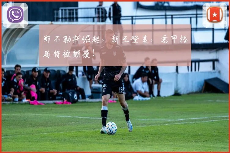 那不勒斯崛起,新王登基,意甲格局将被颠覆!