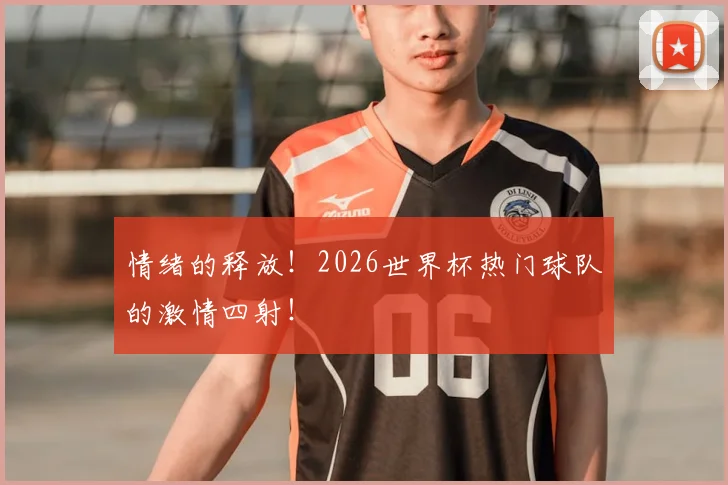 情绪的释放！2026世界杯热门球队的激情四射！