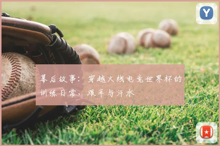 幕后故事：穿越火线电竞世界杯的训练日常，艰辛与汗水
