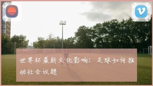 世界杯最新文化影响:足球如何推动社会议题