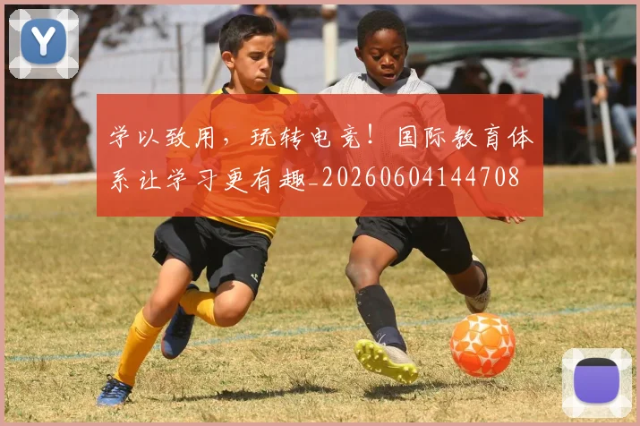 学以致用，玩转电竞！国际教育体系让学习更有趣_20260604144708