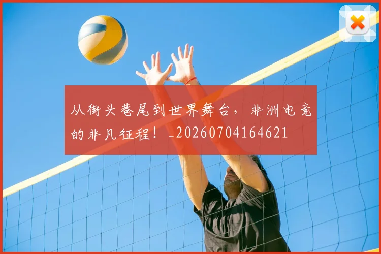 从街头巷尾到世界舞台，非洲电竞的非凡征程！_20260704164621