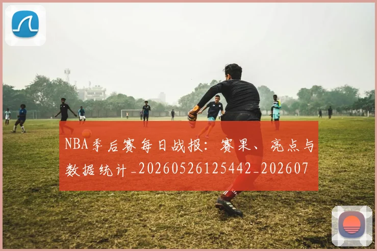 NBA季后赛每日战报：赛果、亮点与数据统计_20260526125442_20260702164438