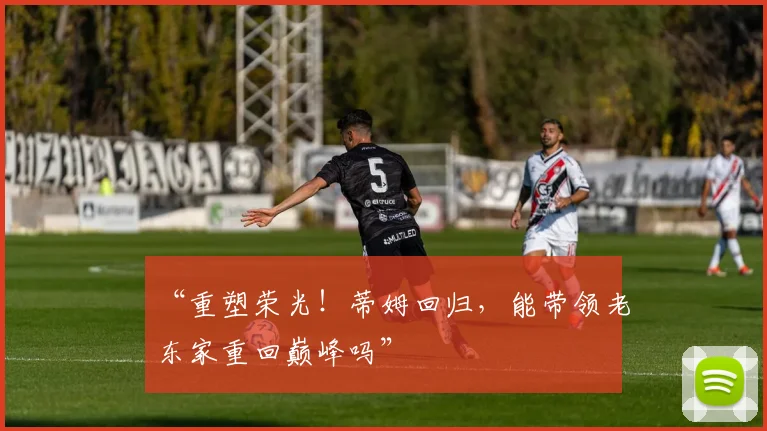 “重塑荣光！蒂姆回归，能带领老东家重回巅峰吗”