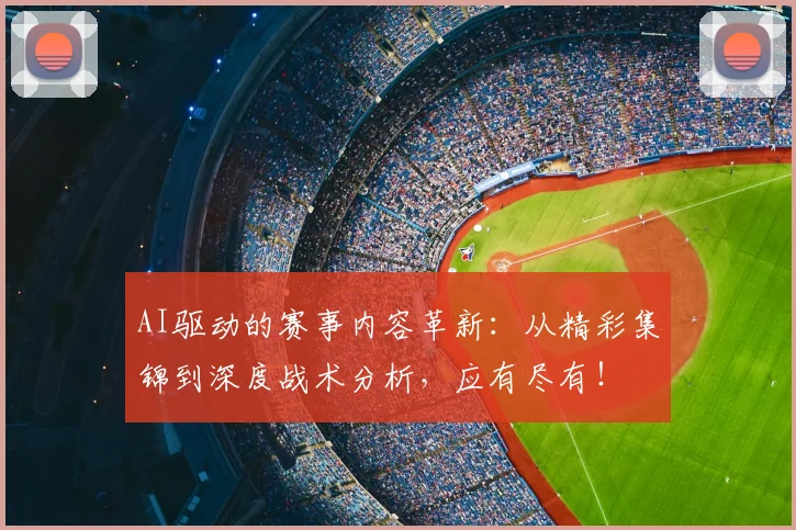 AI驱动的赛事内容革新:从精彩集锦到深度战术分析,应有尽有!