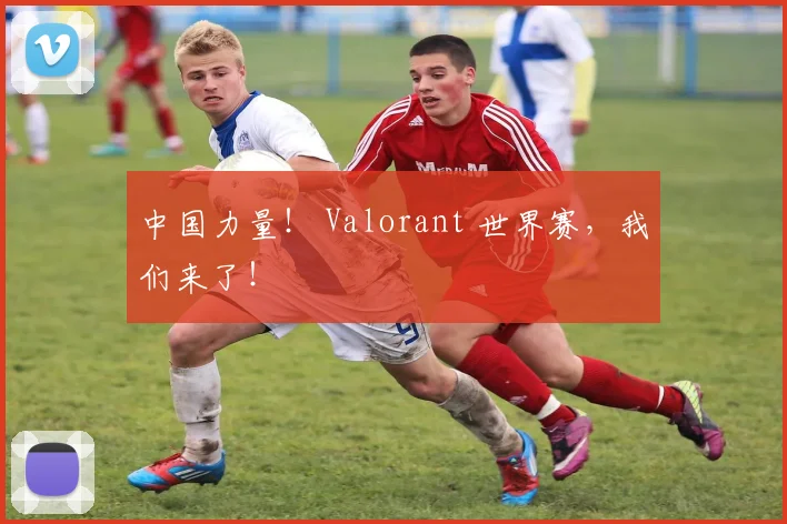 中国力量! Valorant 世界赛,我们来了!