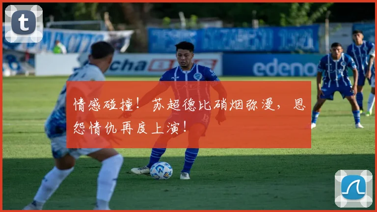 情感碰撞!苏超德比硝烟弥漫,恩怨情仇再度上演!