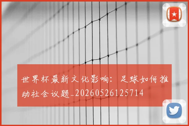 世界杯最新文化影响：足球如何推动社会议题_20260526125714
