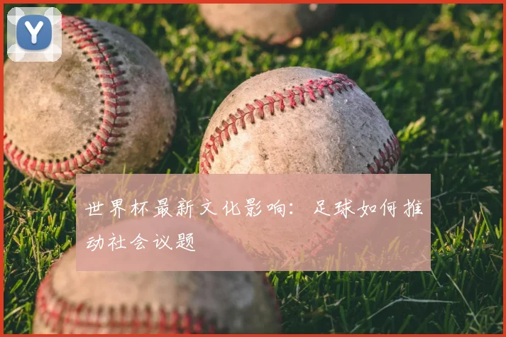 世界杯最新文化影响：足球如何推动社会议题