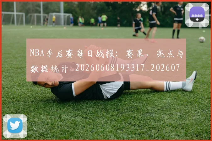 NBA季后赛每日战报：赛果、亮点与数据统计_20260608193317_20260702164439