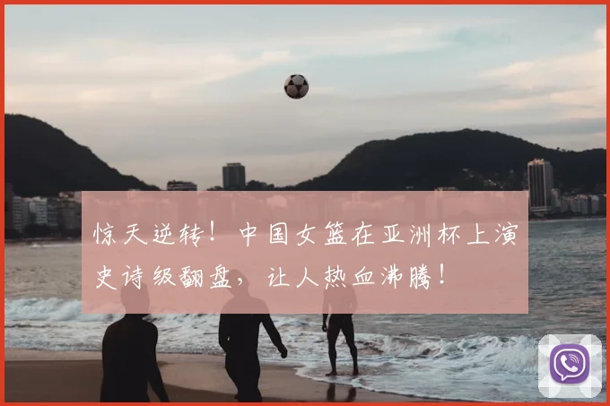 惊天逆转！中国女篮在亚洲杯上演史诗级翻盘，让人热血沸腾！