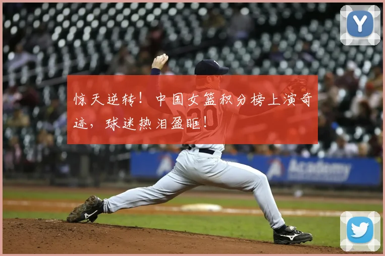 惊天逆转！中国女篮积分榜上演奇迹，球迷热泪盈眶！