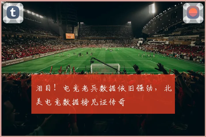 泪目!电竞老兵数据依旧强劲,北美电竞数据榜见证传奇