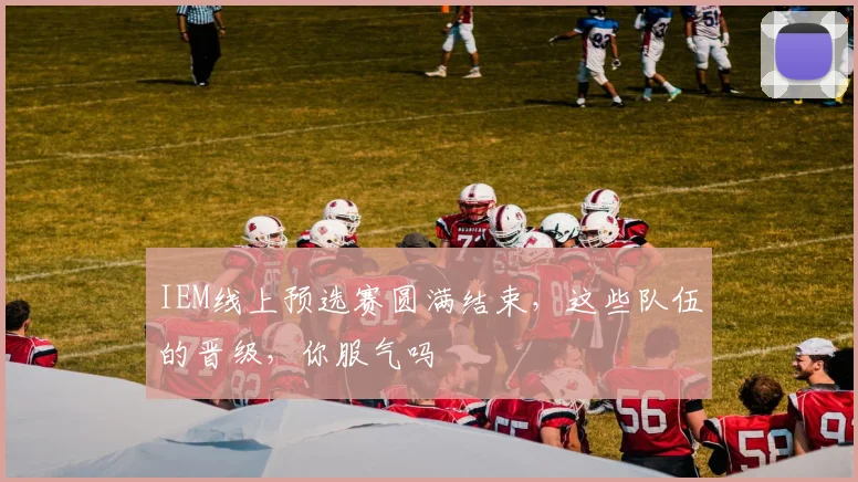IEM线上预选赛圆满结束,这些队伍的晋级,你服气吗