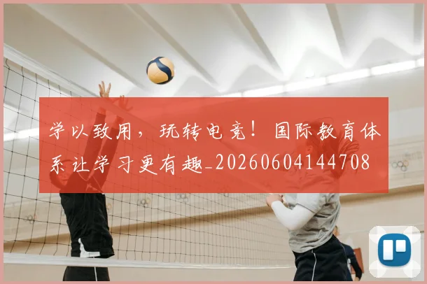 学以致用,玩转电竞!国际教育体系让学习更有趣_20260604144708