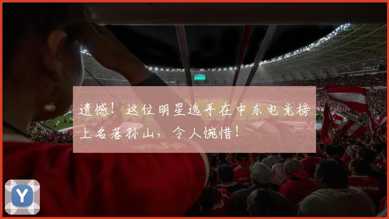 遗憾！这位明星选手在中东电竞榜上名落孙山，令人惋惜！