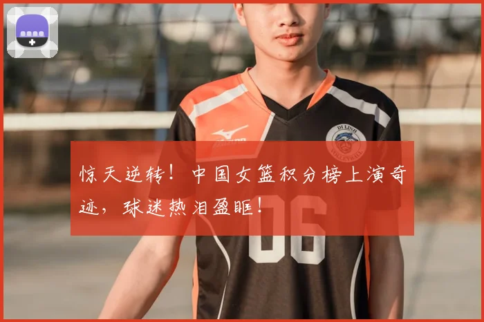 惊天逆转！中国女篮积分榜上演奇迹，球迷热泪盈眶！