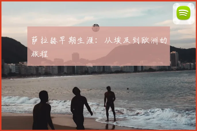 萨拉赫早期生涯:从埃及到欧洲的旅程