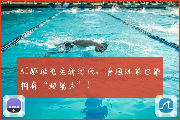 AI驱动电竞新时代，普通玩家也能拥有“超能力”！