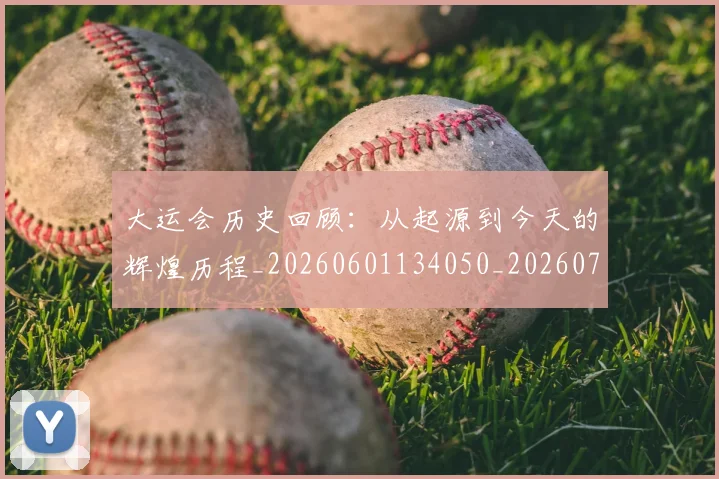 大运会历史回顾:从起源到今天的辉煌历程_20260601134050_20260707021333