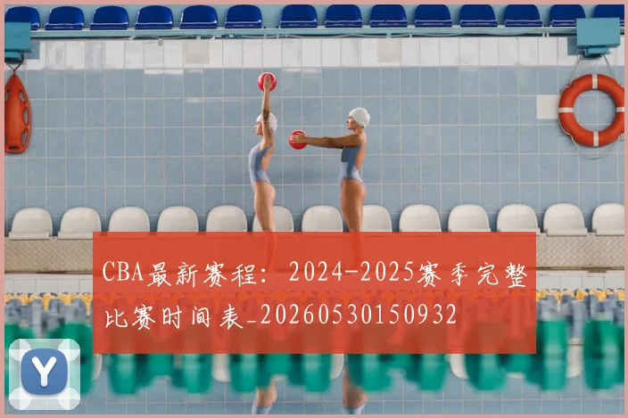 CBA最新赛程:2024-2025赛季完整比赛时间表_20260530150932